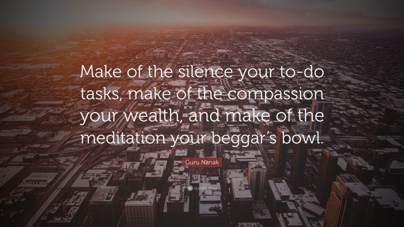Guru Nanak Quote: “Make of the silence your to-do tasks, make of the compassion your wealth, and make of the meditation your beggar’s bowl.”