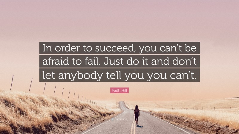 Faith Hill Quote: “In order to succeed, you can’t be afraid to fail. Just do it and don’t let anybody tell you you can’t.”