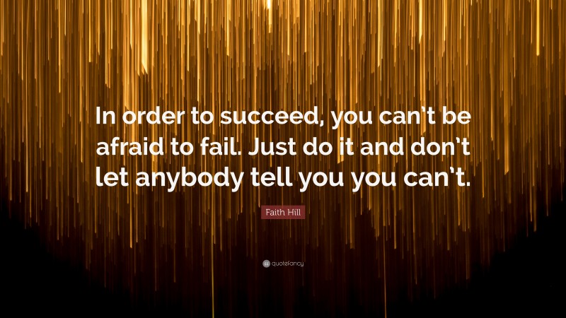 Faith Hill Quote: “In order to succeed, you can’t be afraid to fail. Just do it and don’t let anybody tell you you can’t.”