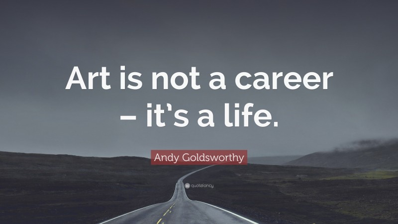 Andy Goldsworthy Quote: “Art is not a career – it’s a life.”