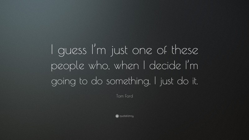 Tom Ford Quote: “I guess I’m just one of these people who, when I decide I’m going to do something, I just do it.”