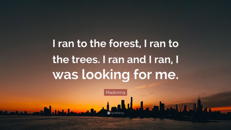 Madonna Quote: “I ran to the forest, I ran to the trees. I ran and I ran, I was looking for me.”