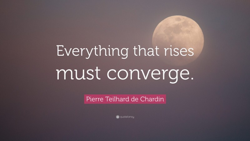 Pierre Teilhard de Chardin Quote: “Everything that rises must converge.”
