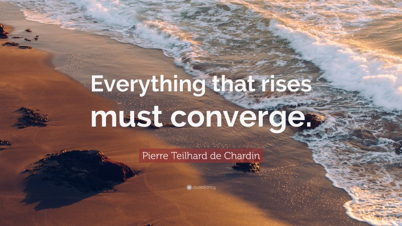 Pierre Teilhard de Chardin Quote: “Everything that rises must converge.”