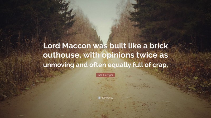 Gail Carriger Quote: “Lord Maccon was built like a brick outhouse, with opinions twice as unmoving and often equally full of crap.”