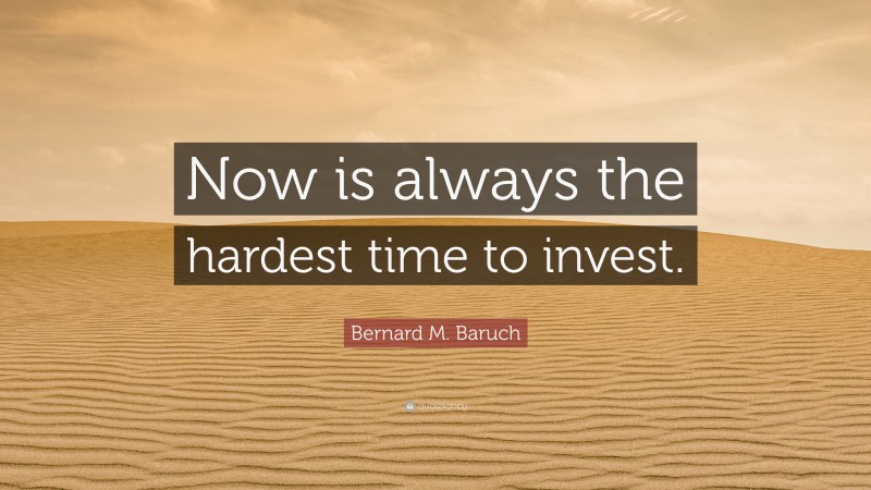 Bernard M. Baruch Quote: “Now is always the hardest time to invest.”