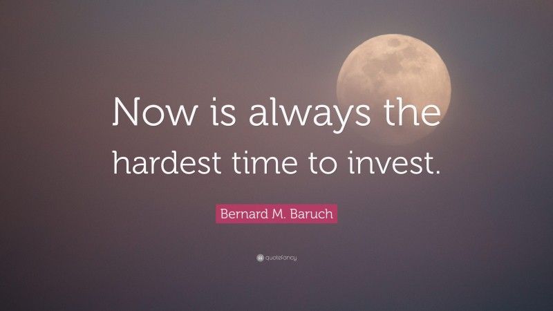 Bernard M. Baruch Quote: “Now is always the hardest time to invest.”