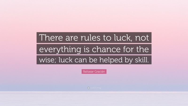 Baltasar Gracián Quote: “There are rules to luck, not everything is chance for the wise; luck can be helped by skill.”