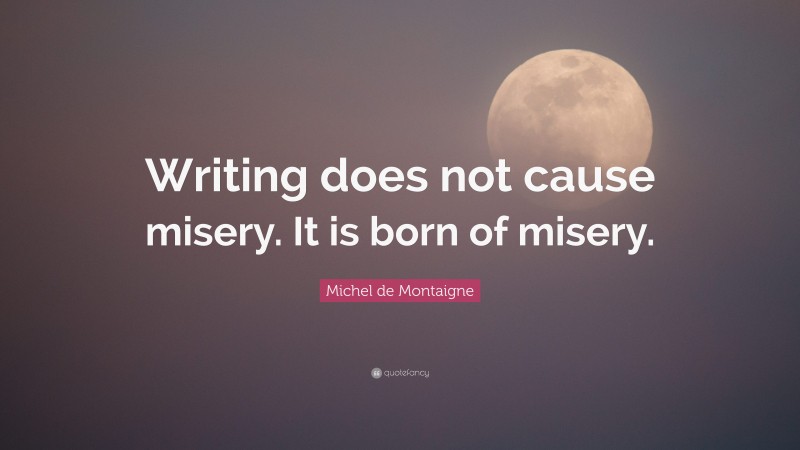 Michel de Montaigne Quote: “Writing does not cause misery. It is born of misery.”