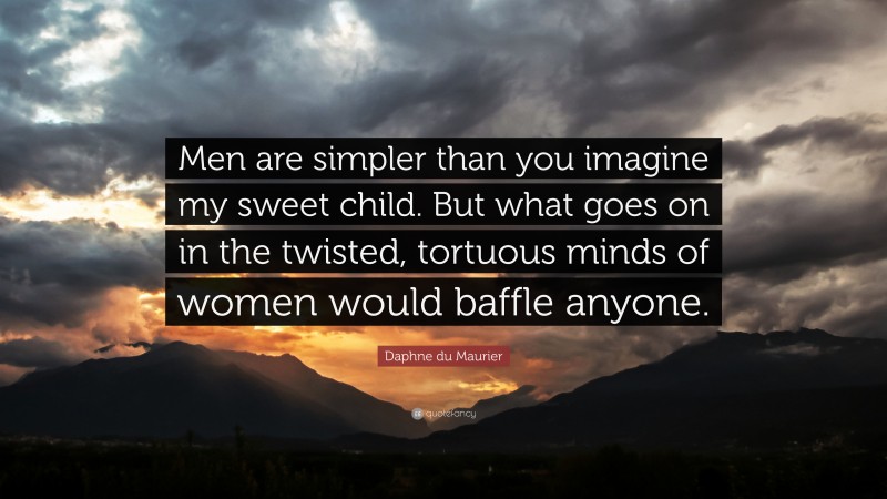 Daphne du Maurier Quote: “Men are simpler than you imagine my sweet child. But what goes on in the twisted, tortuous minds of women would baffle anyone.”