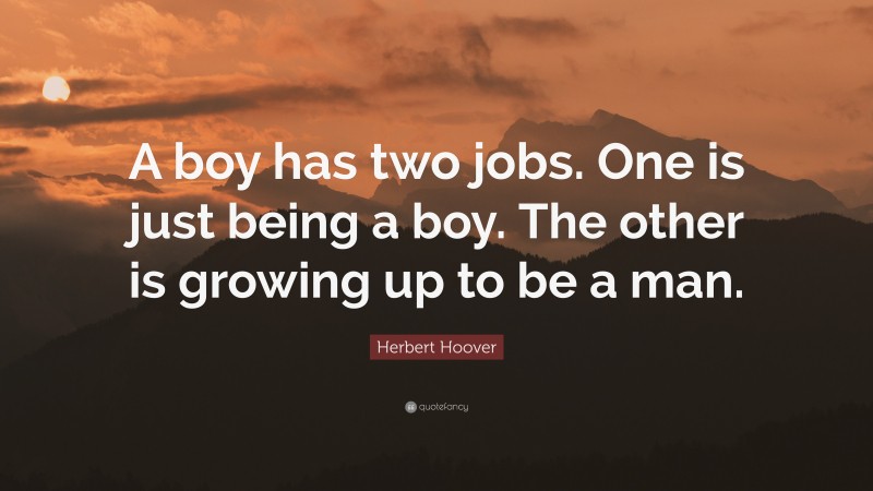 Herbert Hoover Quote: “A boy has two jobs. One is just being a boy. The other is growing up to be a man.”