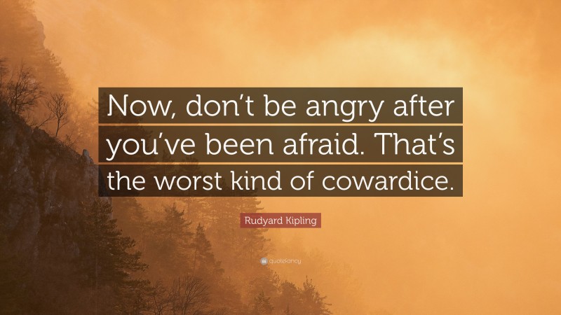 Rudyard Kipling Quote: “Now, don’t be angry after you’ve been afraid. That’s the worst kind of cowardice.”