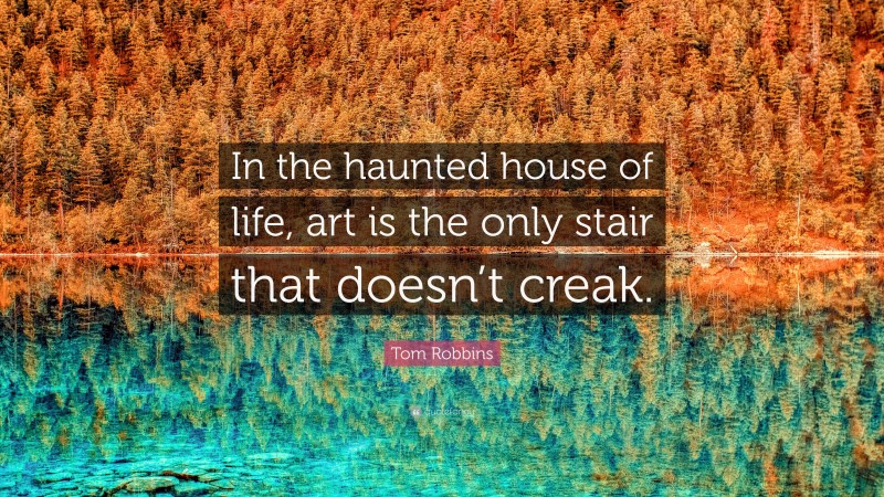 Tom Robbins Quote: “In the haunted house of life, art is the only stair that doesn’t creak.”
