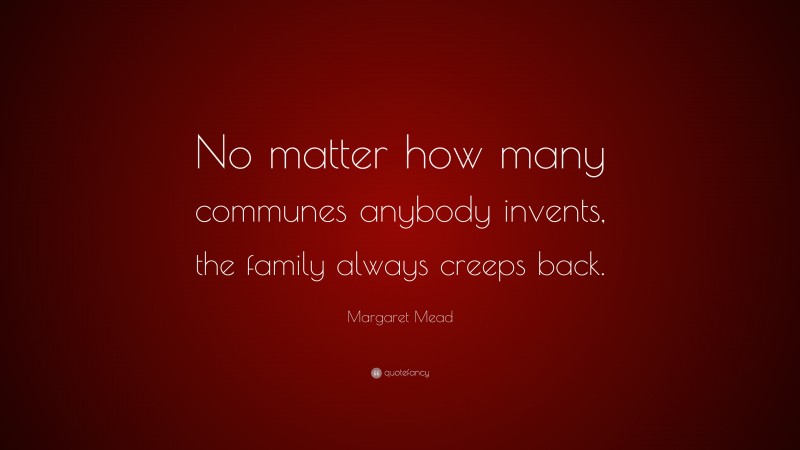 Margaret Mead Quote: “No matter how many communes anybody invents, the family always creeps back.”