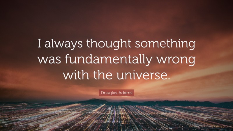 Douglas Adams Quote: “I always thought something was fundamentally wrong with the universe.”