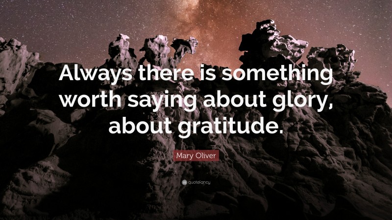 Mary Oliver Quote: “Always there is something worth saying about glory, about gratitude.”