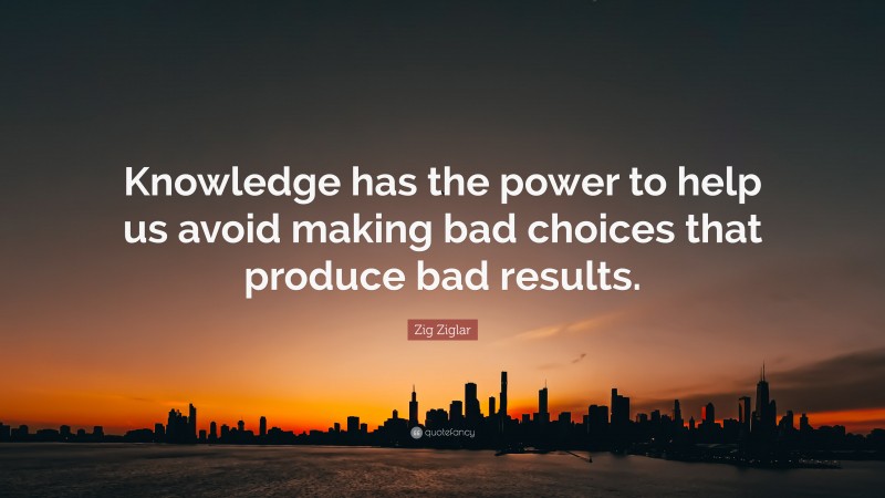 Zig Ziglar Quote: “Knowledge has the power to help us avoid making bad choices that produce bad results.”