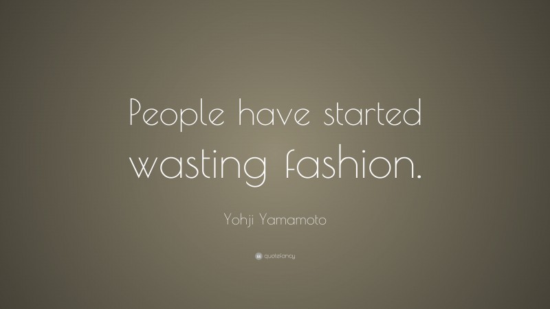 Yohji Yamamoto Quote: “People have started wasting fashion.”