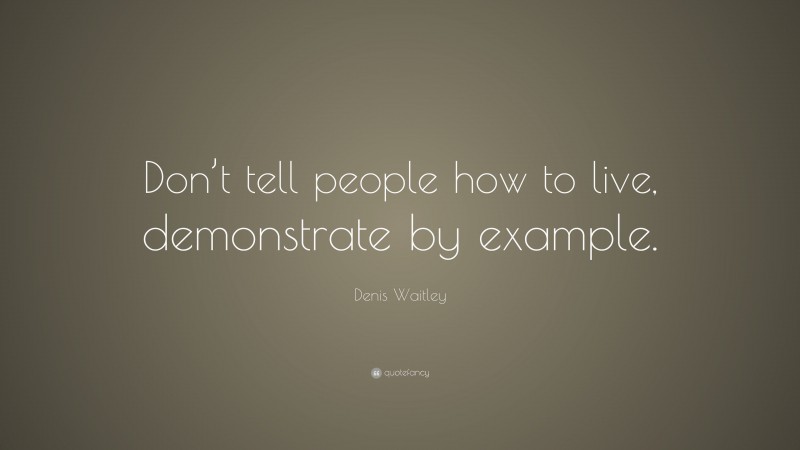 Denis Waitley Quote: “Don’t tell people how to live, demonstrate by example.”
