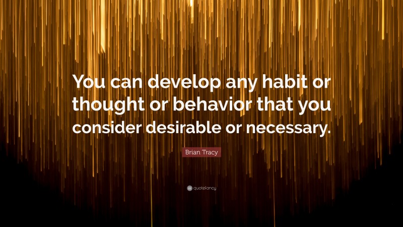Brian Tracy Quote: “You can develop any habit or thought or behavior that you consider desirable or necessary.”