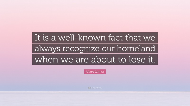 Albert Camus Quote: “It is a well-known fact that we always recognize our homeland when we are about to lose it.”