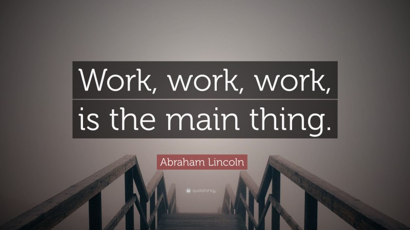 Abraham Lincoln Quote: “Work, work, work, is the main thing.”