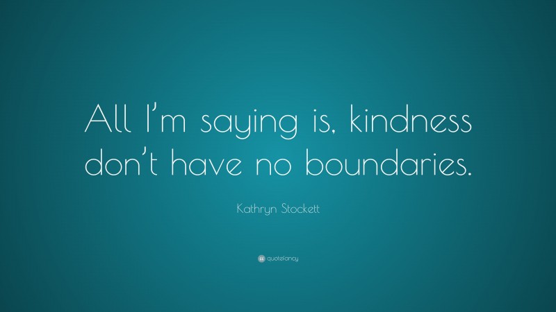 Kathryn Stockett Quote: “All I’m saying is, kindness don’t have no boundaries.”