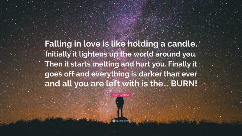 Syed Arshad Quote: “Falling in love is like holding a candle. Initially it lightens up the world around you. Then it starts melting and hurt you. Finally it goes off and everything is darker than ever and all you are left with is the... BURN!”