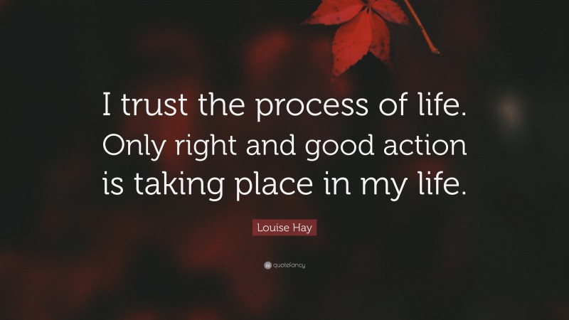 Louise Hay Quote: “I trust the process of life. Only right and good action is taking place in my life.”
