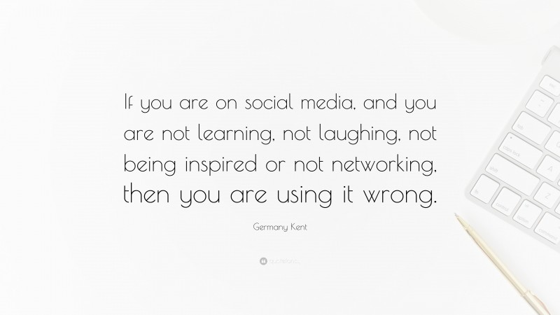 Germany Kent Quote: “If you are on social media, and you are not learning, not laughing, not being inspired or not networking, then you are using it wrong.”