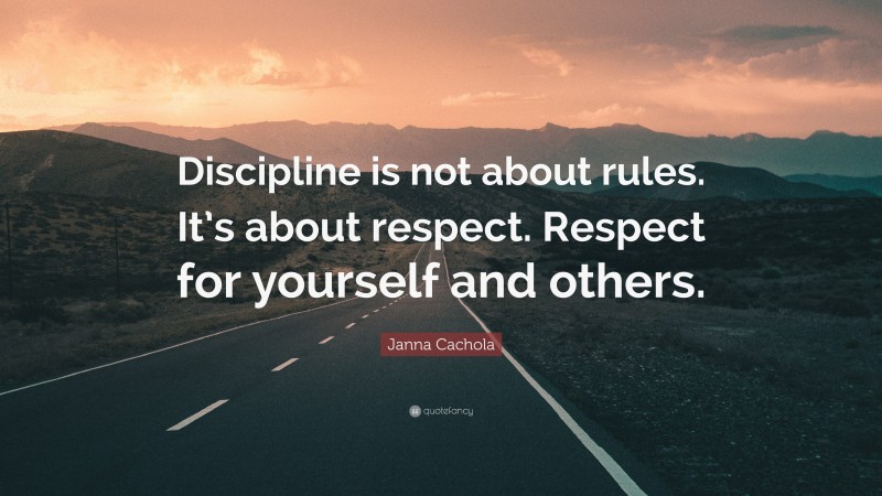 Janna Cachola Quote: “Discipline is not about rules. It’s about respect. Respect for yourself and others.”