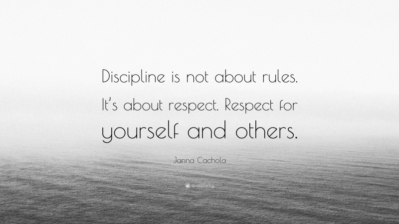 Janna Cachola Quote: “Discipline is not about rules. It’s about respect. Respect for yourself and others.”