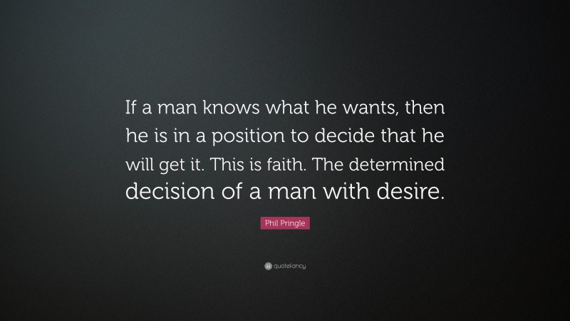 Phil Pringle Quote: “If a man knows what he wants, then he is in a position to decide that he will get it. This is faith. The determined decision of a man with desire.”