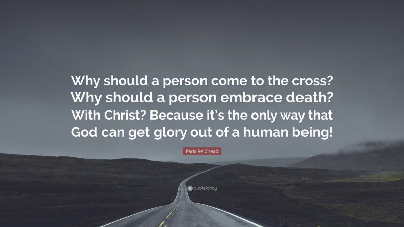 Paris Reidhead Quote: “Why should a person come to the cross? Why should a person embrace death? With Christ? Because it’s the only way that God can get glory out of a human being!”
