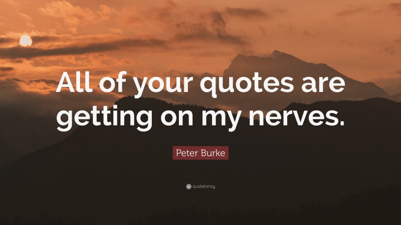 Peter Burke Quote: “All of your quotes are getting on my nerves.”