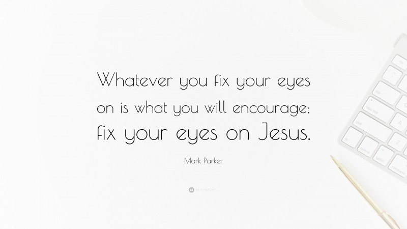 Mark Parker Quote: “Whatever you fix your eyes on is what you will encourage; fix your eyes on Jesus.”