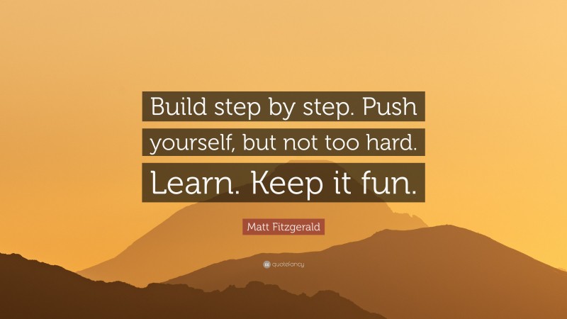 Matt Fitzgerald Quote: “Build step by step. Push yourself, but not too hard. Learn. Keep it fun.”