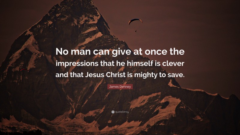 James Denney Quote: “No man can give at once the impressions that he himself is clever and that Jesus Christ is mighty to save.”