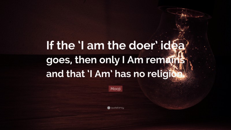 Mooji Quote: “If the ‘I am the doer’ idea goes, then only I Am remains and that ‘I Am’ has no religion.”