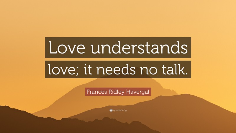 Frances Ridley Havergal Quote: “Love understands love; it needs no talk.”