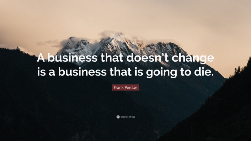 Frank Perdue Quote: “A business that doesn’t change is a business that is going to die.”