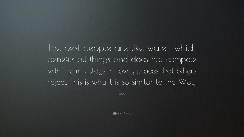 Laozi Quote: “The best people are like water, which benefits all things and does not compete with them. It stays in lowly places that others reject. This is why it is so similar to the Way.”