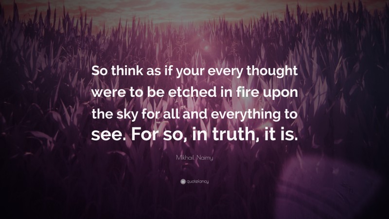 Mikhail Naimy Quote: “So think as if your every thought were to be etched in fire upon the sky for all and everything to see. For so, in truth, it is.”