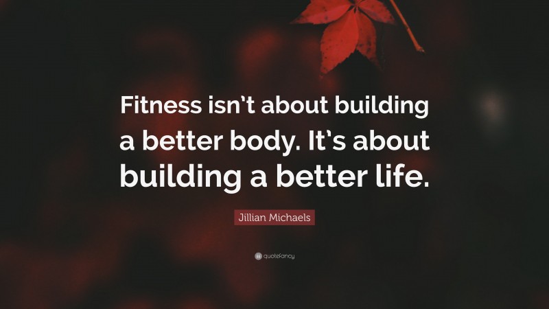 Jillian Michaels Quote: “Fitness isn’t about building a better body. It’s about building a better life.”