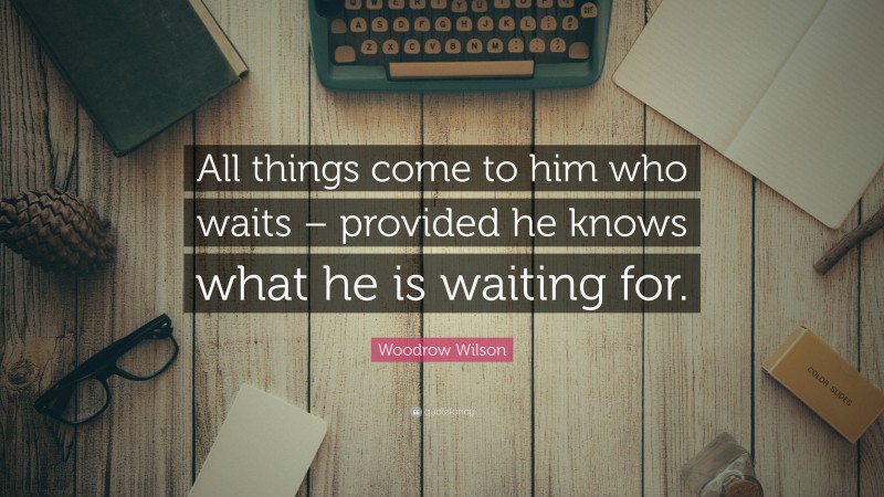 Woodrow Wilson Quote: “All things come to him who waits – provided he knows what he is waiting for.”