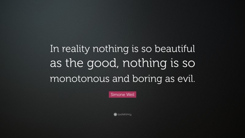 Simone Weil Quote: “In reality nothing is so beautiful as the good, nothing is so monotonous and boring as evil.”