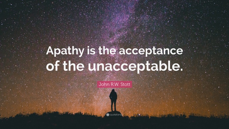 John R.W. Stott Quote: “Apathy is the acceptance of the unacceptable.”