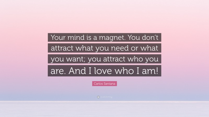 Carlos Santana Quote: “Your mind is a magnet. You don’t attract what you need or what you want; you attract who you are. And I love who I am!”