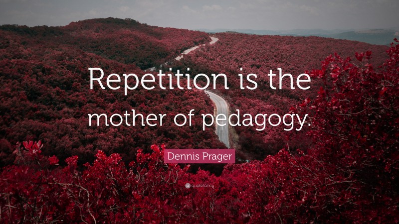 Dennis Prager Quote: “Repetition is the mother of pedagogy.”