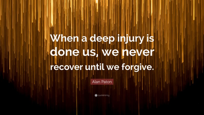 Alan Paton Quote: “When a deep injury is done us, we never recover until we forgive.”
